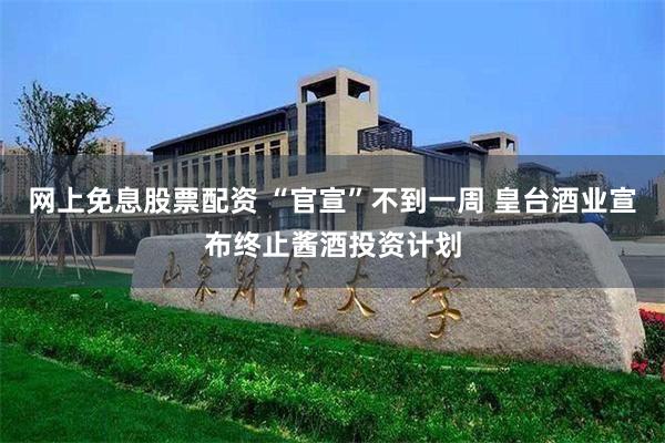 网上免息股票配资 “官宣”不到一周 皇台酒业宣布终止酱酒投资计划