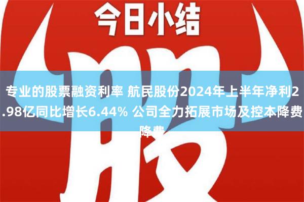 专业的股票融资利率 航民股份2024年上半年净利2.98亿同比增长6.44% 公司全力拓展市场及控本降费