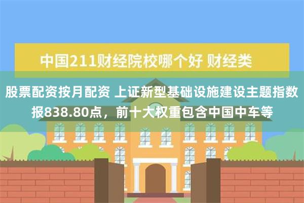 股票配资按月配资 上证新型基础设施建设主题指数报838.80点，前十大权重包含中国中车等