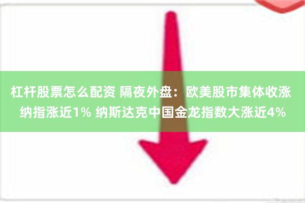 杠杆股票怎么配资 隔夜外盘：欧美股市集体收涨 纳指涨近1% 纳斯达克中国金龙指数大涨近4%