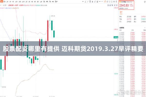 股票配资哪里有提供 迈科期货2019.3.27早评精要