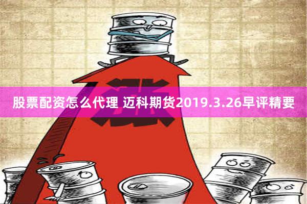 股票配资怎么代理 迈科期货2019.3.26早评精要