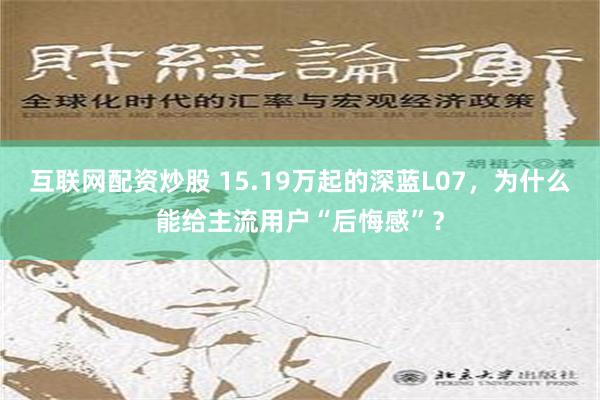 互联网配资炒股 15.19万起的深蓝L07，为什么能给主流用户“后悔感”？