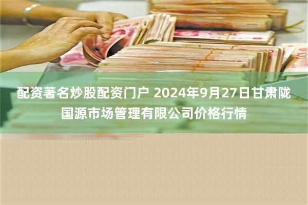 配资著名炒股配资门户 2024年9月27日甘肃陇国源市场管理有限公司价格行情