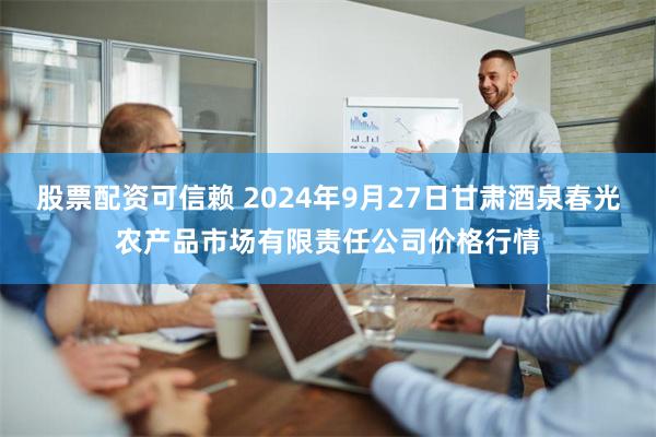 股票配资可信赖 2024年9月27日甘肃酒泉春光农产品市场有限责任公司价格行情