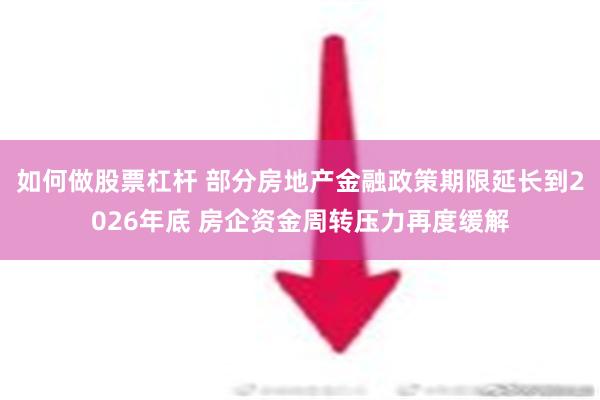 如何做股票杠杆 部分房地产金融政策期限延长到2026年底 房企资金周转压力再度缓解