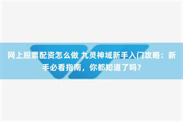 网上股票配资怎么做 九灵神域新手入门攻略：新手必看指南，你都知道了吗？