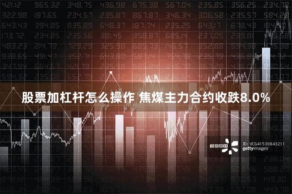 股票加杠杆怎么操作 焦煤主力合约收跌8.0%