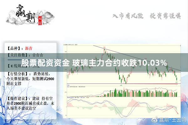 股票配资资金 玻璃主力合约收跌10.03%