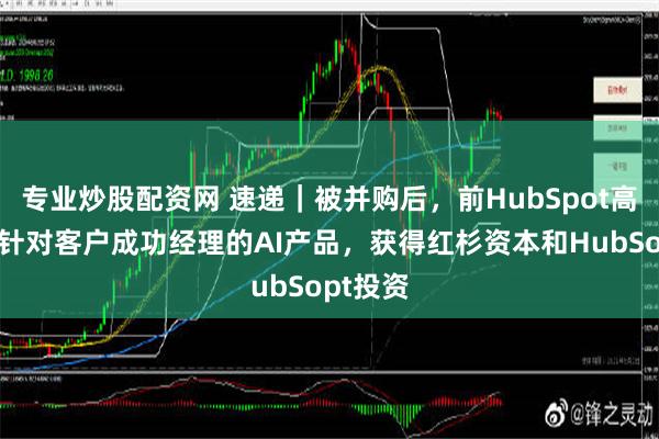 专业炒股配资网 速递｜被并购后，前HubSpot高管推出针对客户成功经理的AI产品，获得红杉资本和HubSopt投资