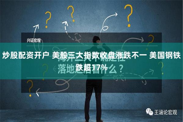 炒股配资开户 美股三大指数收盘涨跌不一 美国钢铁跌超17%