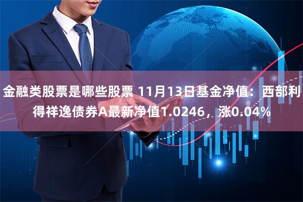 金融类股票是哪些股票 11月13日基金净值：西部利得祥逸债券A最新净值1.0246，涨0.04%