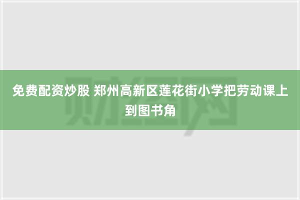 免费配资炒股 郑州高新区莲花街小学把劳动课上到图书角