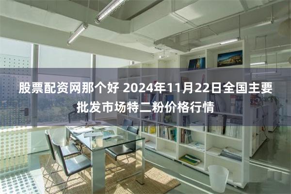 股票配资网那个好 2024年11月22日全国主要批发市场特二粉价格行情