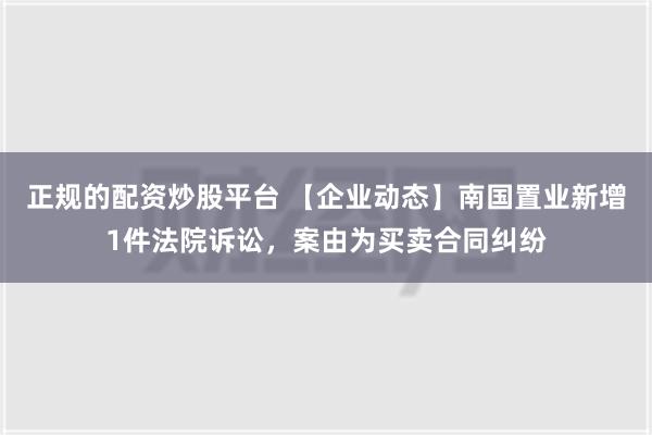 正规的配资炒股平台 【企业动态】南国置业新增1件法院诉讼，案由为买卖合同纠纷