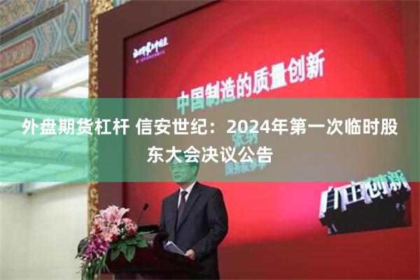 外盘期货杠杆 信安世纪：2024年第一次临时股东大会决议公告