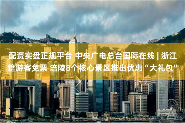 配资实盘正规平台 中央广电总台国际在线 | 浙江籍游客免票 涪陵8个核心景区推出优惠“大礼包”