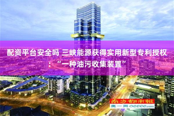 配资平台安全吗 三峡能源获得实用新型专利授权：“一种油污收集装置”