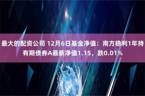 最大的配资公司 12月6日基金净值：南方稳利1年持有期债券A最新净值1.15，跌0.01%