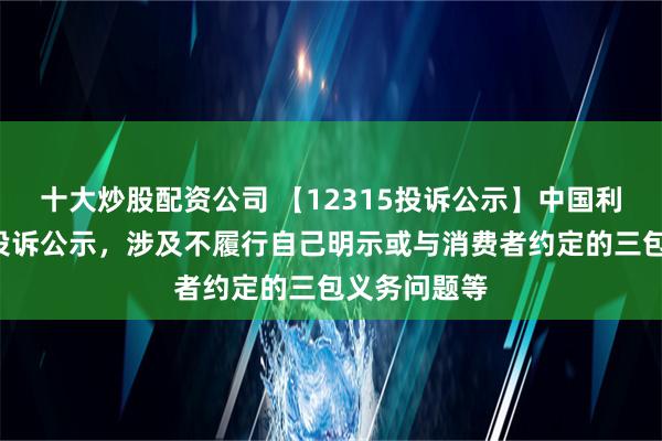 十大炒股配资公司 【12315投诉公示】中国利郎新增5件投诉公示，涉及不履行自己明示或与消费者约定的三包义务问题等