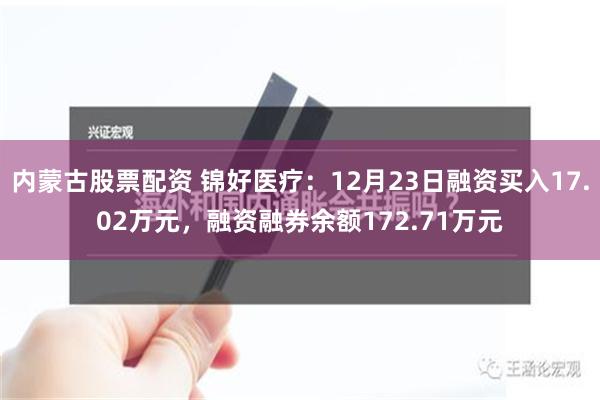 内蒙古股票配资 锦好医疗：12月23日融资买入17.02万元，融资融券余额172.71万元