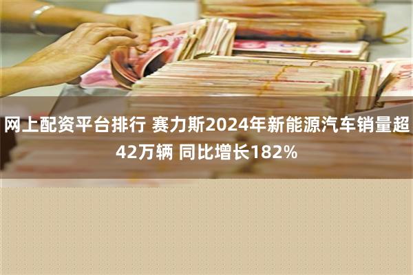 网上配资平台排行 赛力斯2024年新能源汽车销量超42万辆 同比增长182%