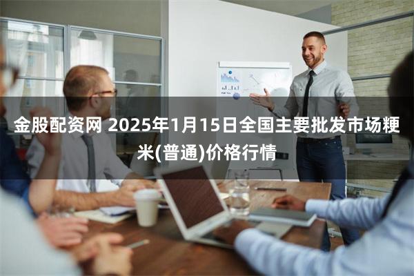 金股配资网 2025年1月15日全国主要批发市场粳米(普通)价格行情