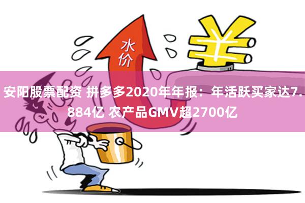 安阳股票配资 拼多多2020年年报：年活跃买家达7.884亿 农产品GMV超2700亿