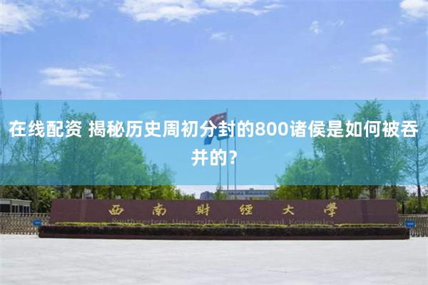 在线配资 揭秘历史周初分封的800诸侯是如何被吞并的？