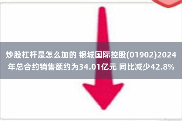 炒股杠杆是怎么加的 银城国际控股(01902)2024年总合约销售额约为34.01亿元 同比减少42.8%